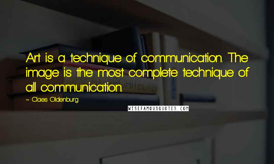 Claes Oldenburg Quotes: Art is a technique of communication. The image is the most complete technique of all communication.