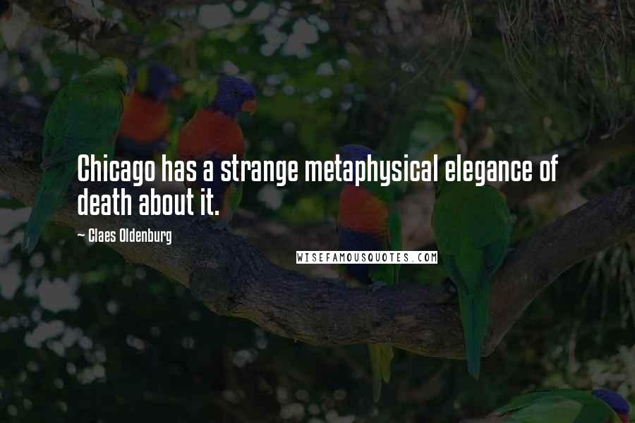 Claes Oldenburg Quotes: Chicago has a strange metaphysical elegance of death about it.