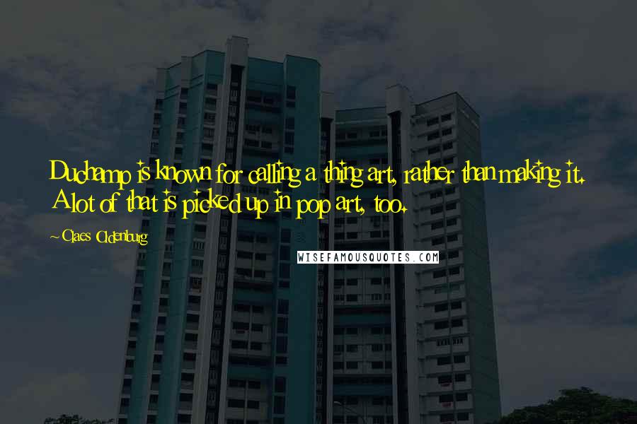 Claes Oldenburg Quotes: Duchamp is known for calling a thing art, rather than making it. A lot of that is picked up in pop art, too.