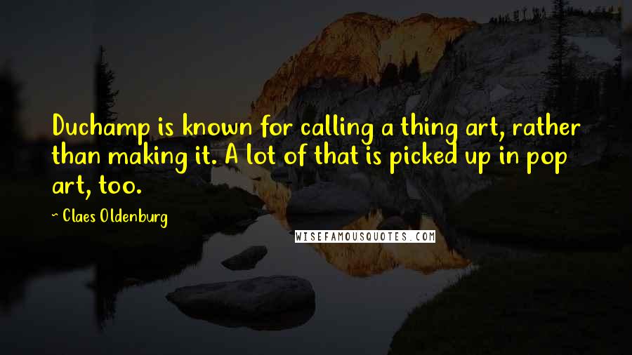 Claes Oldenburg Quotes: Duchamp is known for calling a thing art, rather than making it. A lot of that is picked up in pop art, too.