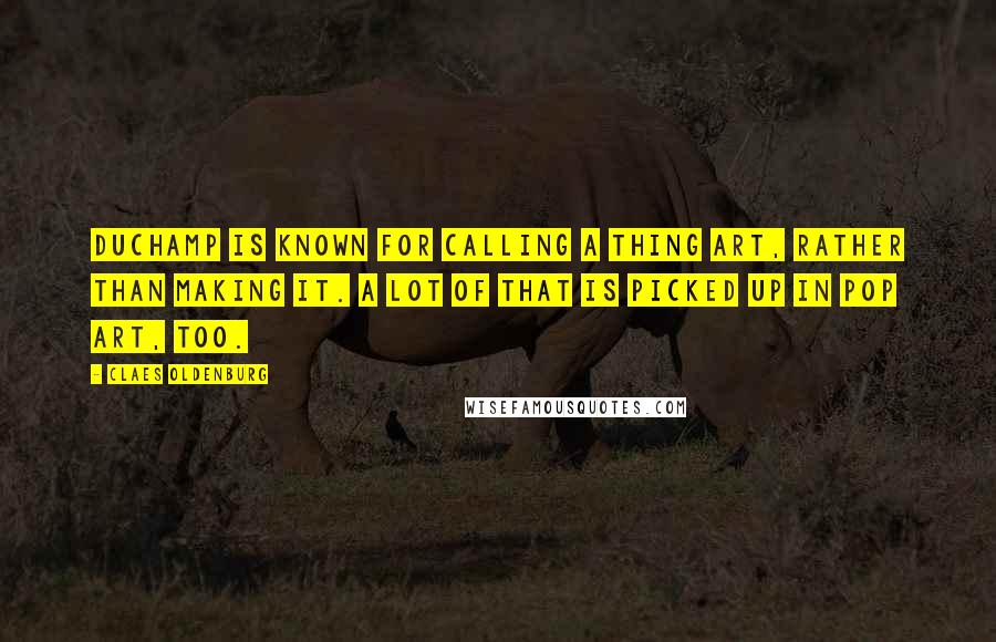 Claes Oldenburg Quotes: Duchamp is known for calling a thing art, rather than making it. A lot of that is picked up in pop art, too.