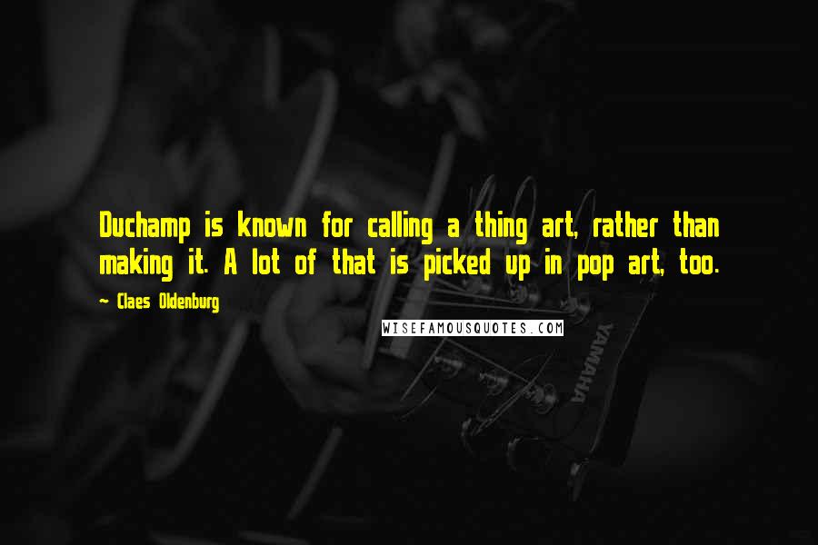 Claes Oldenburg Quotes: Duchamp is known for calling a thing art, rather than making it. A lot of that is picked up in pop art, too.