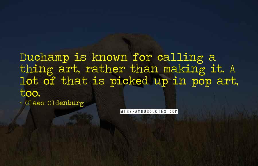 Claes Oldenburg Quotes: Duchamp is known for calling a thing art, rather than making it. A lot of that is picked up in pop art, too.
