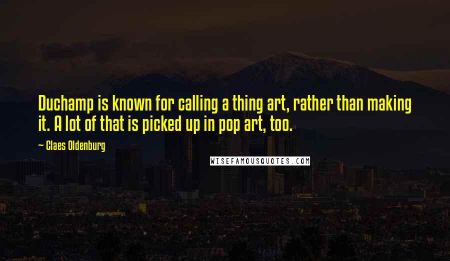 Claes Oldenburg Quotes: Duchamp is known for calling a thing art, rather than making it. A lot of that is picked up in pop art, too.