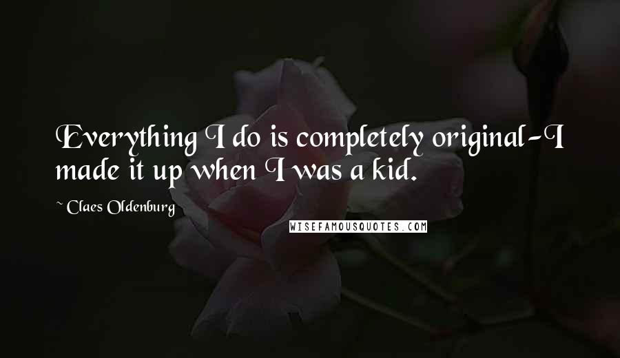 Claes Oldenburg Quotes: Everything I do is completely original-I made it up when I was a kid.