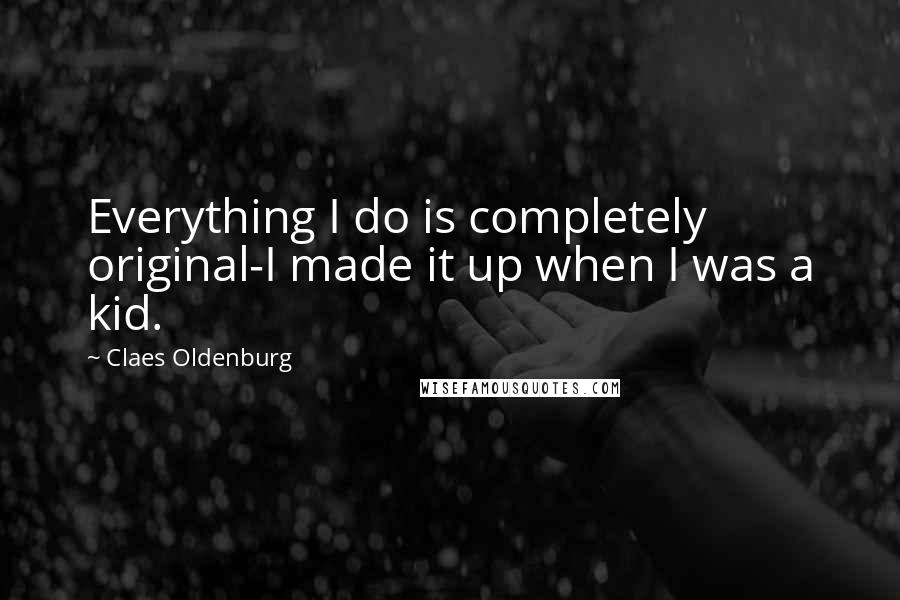 Claes Oldenburg Quotes: Everything I do is completely original-I made it up when I was a kid.