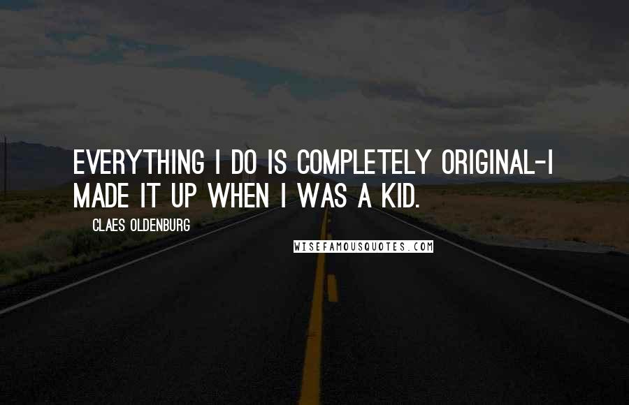 Claes Oldenburg Quotes: Everything I do is completely original-I made it up when I was a kid.