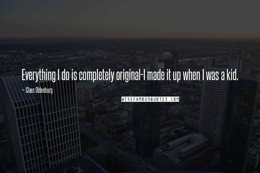 Claes Oldenburg Quotes: Everything I do is completely original-I made it up when I was a kid.