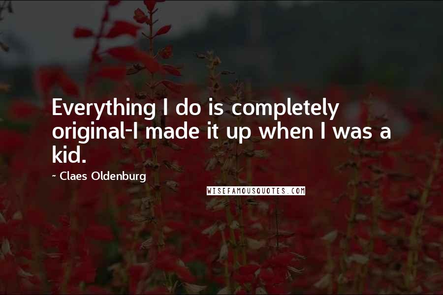 Claes Oldenburg Quotes: Everything I do is completely original-I made it up when I was a kid.