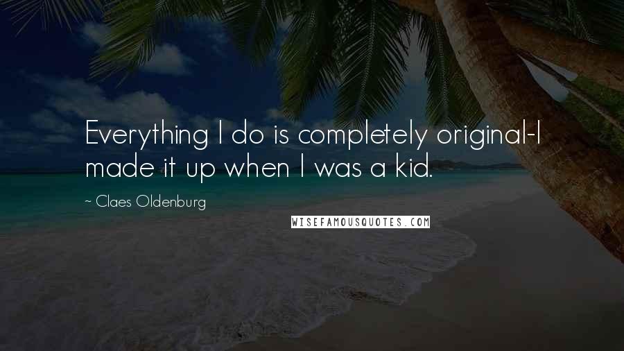 Claes Oldenburg Quotes: Everything I do is completely original-I made it up when I was a kid.