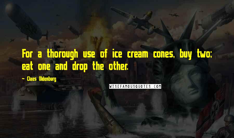 Claes Oldenburg Quotes: For a thorough use of ice cream cones, buy two; eat one and drop the other.