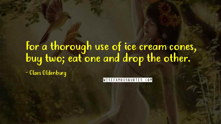 Claes Oldenburg Quotes: For a thorough use of ice cream cones, buy two; eat one and drop the other.