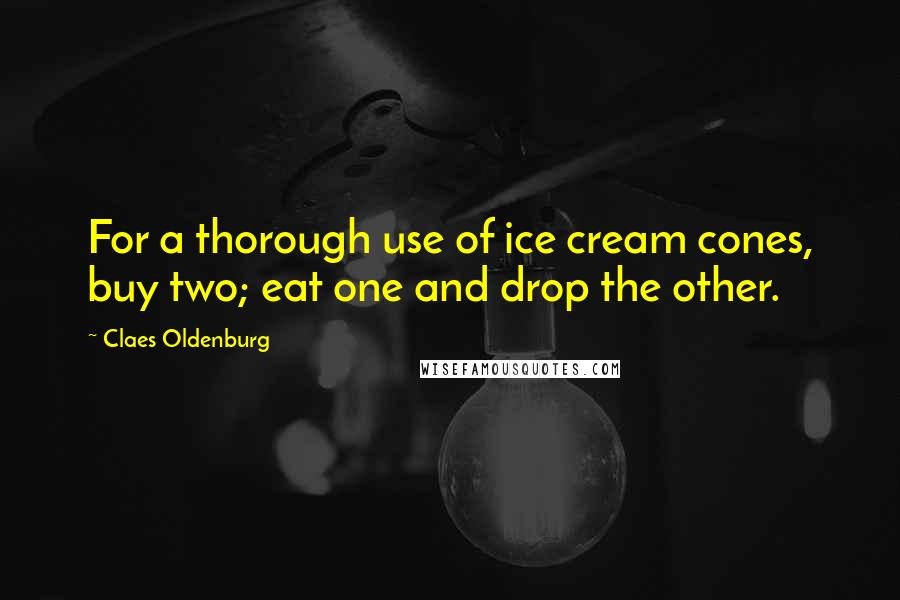 Claes Oldenburg Quotes: For a thorough use of ice cream cones, buy two; eat one and drop the other.