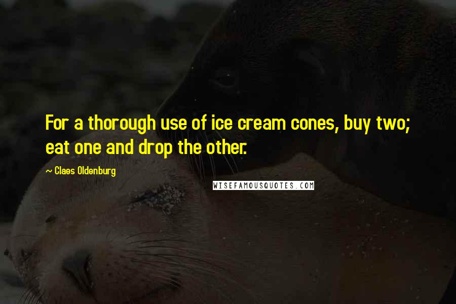 Claes Oldenburg Quotes: For a thorough use of ice cream cones, buy two; eat one and drop the other.