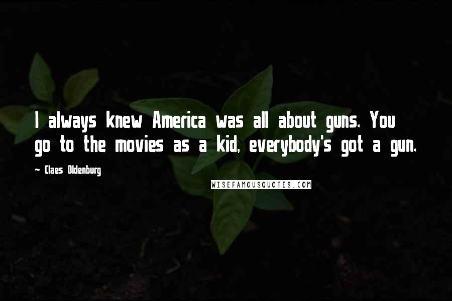 Claes Oldenburg Quotes: I always knew America was all about guns. You go to the movies as a kid, everybody's got a gun.