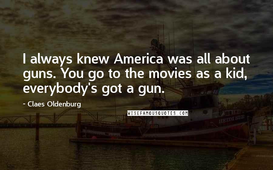 Claes Oldenburg Quotes: I always knew America was all about guns. You go to the movies as a kid, everybody's got a gun.