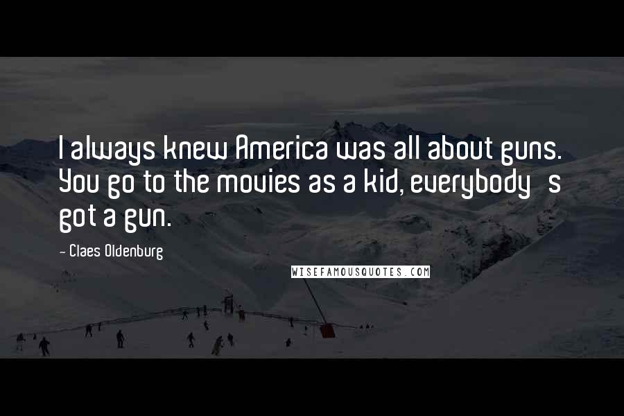 Claes Oldenburg Quotes: I always knew America was all about guns. You go to the movies as a kid, everybody's got a gun.