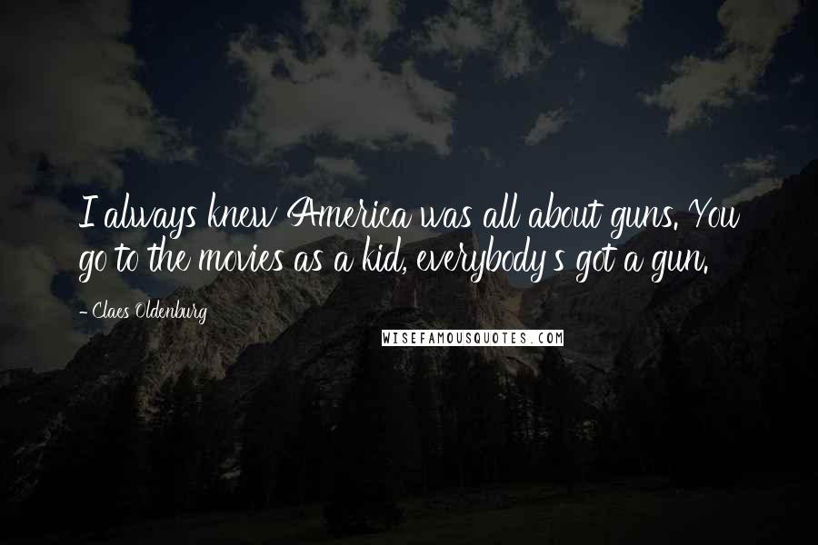 Claes Oldenburg Quotes: I always knew America was all about guns. You go to the movies as a kid, everybody's got a gun.