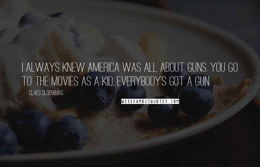 Claes Oldenburg Quotes: I always knew America was all about guns. You go to the movies as a kid, everybody's got a gun.