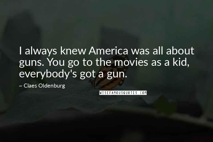 Claes Oldenburg Quotes: I always knew America was all about guns. You go to the movies as a kid, everybody's got a gun.