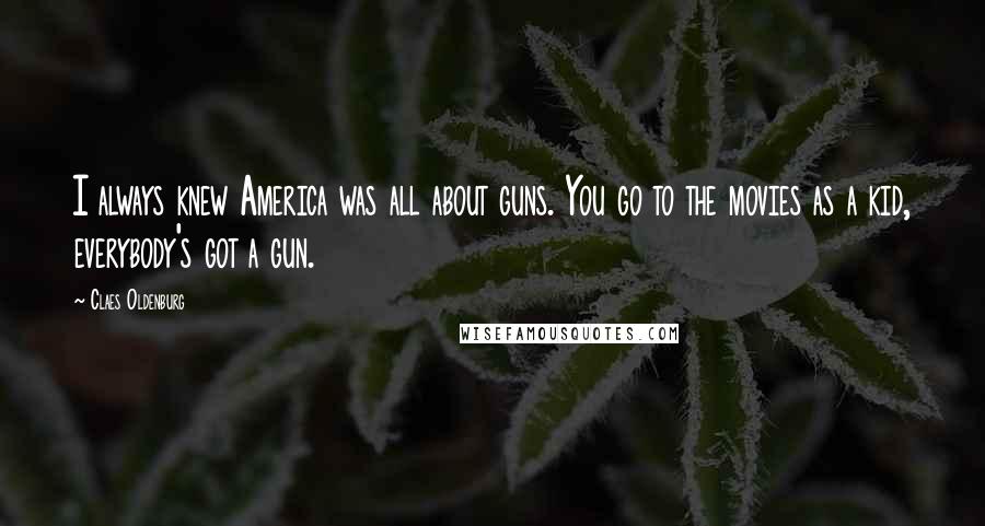 Claes Oldenburg Quotes: I always knew America was all about guns. You go to the movies as a kid, everybody's got a gun.