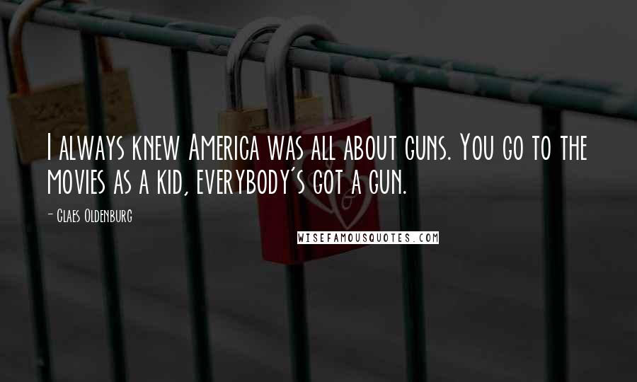 Claes Oldenburg Quotes: I always knew America was all about guns. You go to the movies as a kid, everybody's got a gun.