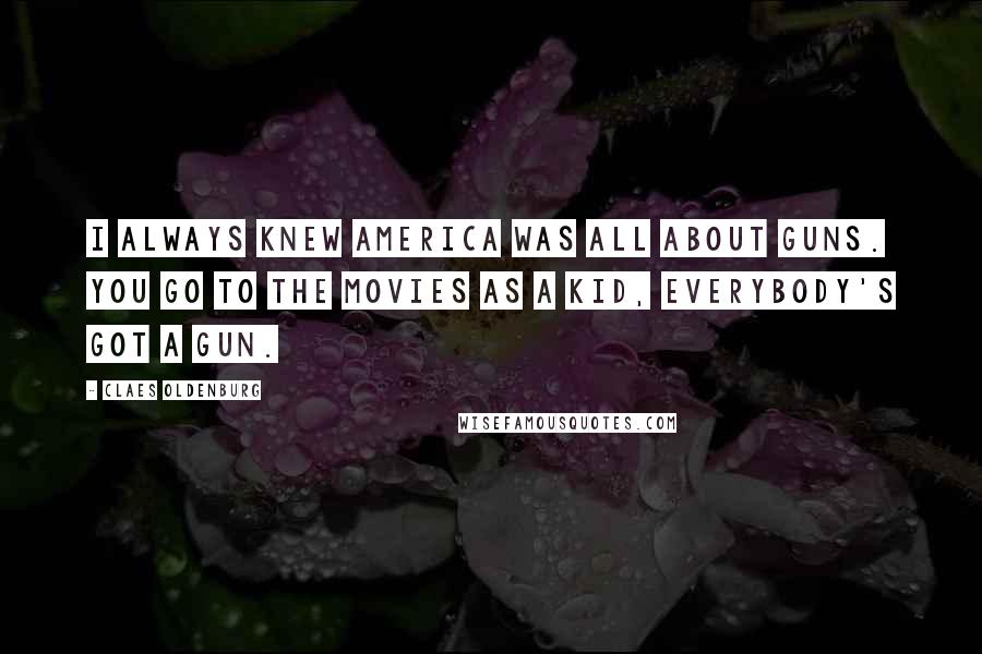 Claes Oldenburg Quotes: I always knew America was all about guns. You go to the movies as a kid, everybody's got a gun.