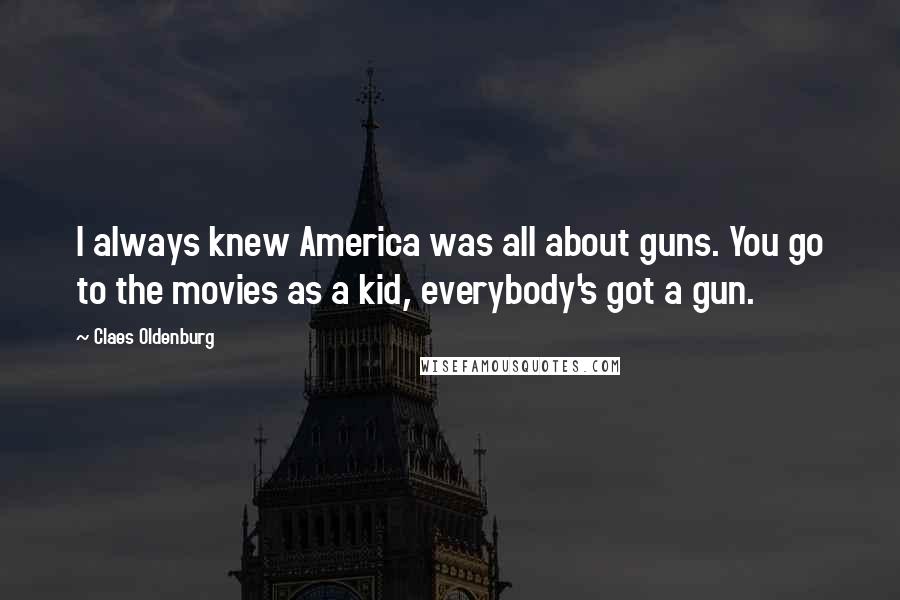 Claes Oldenburg Quotes: I always knew America was all about guns. You go to the movies as a kid, everybody's got a gun.