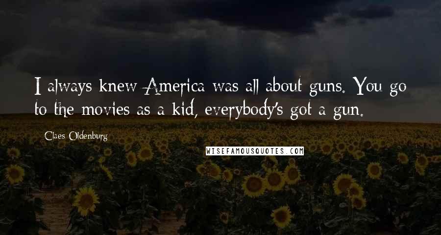 Claes Oldenburg Quotes: I always knew America was all about guns. You go to the movies as a kid, everybody's got a gun.