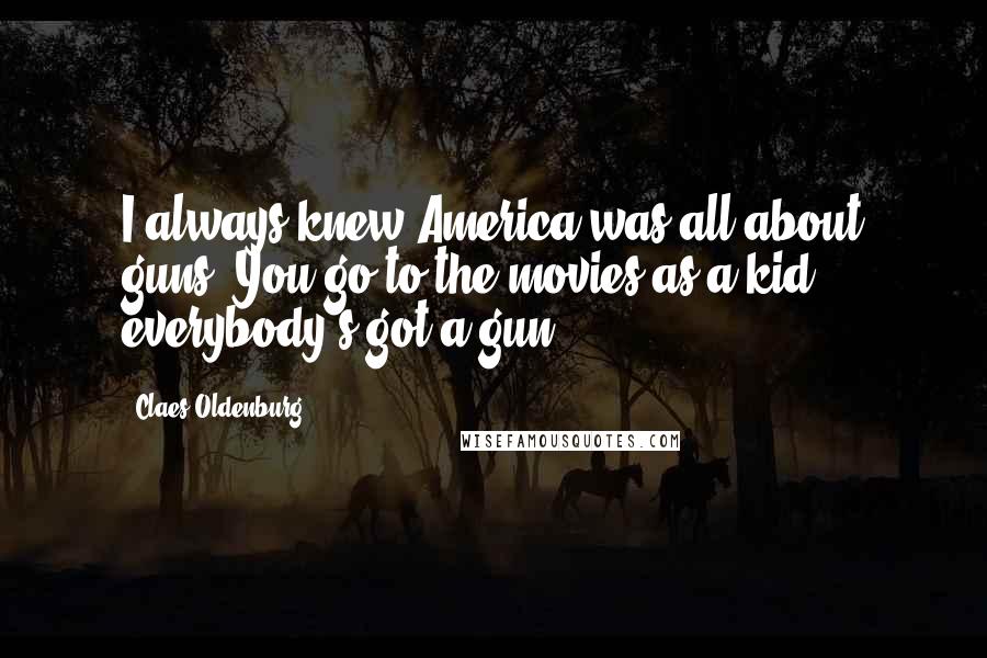 Claes Oldenburg Quotes: I always knew America was all about guns. You go to the movies as a kid, everybody's got a gun.
