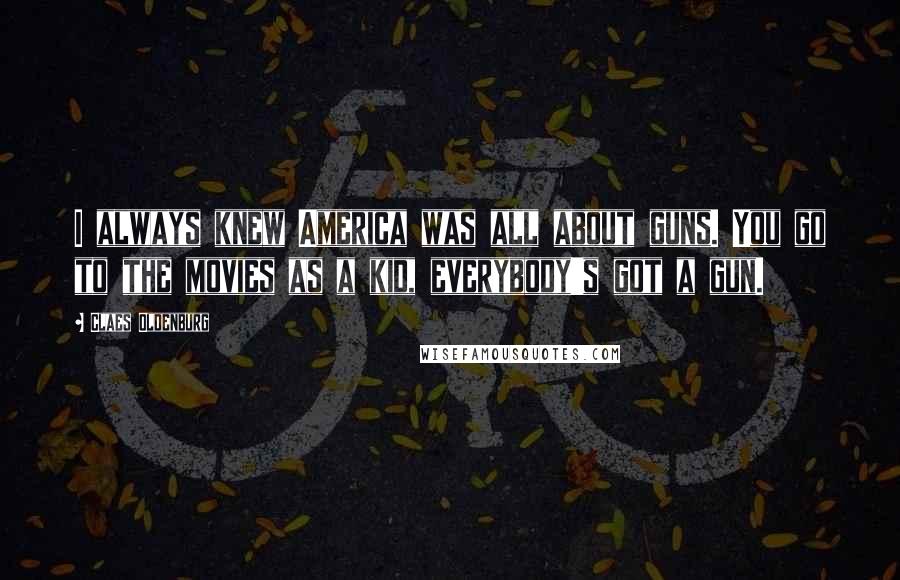 Claes Oldenburg Quotes: I always knew America was all about guns. You go to the movies as a kid, everybody's got a gun.