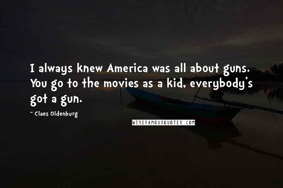 Claes Oldenburg Quotes: I always knew America was all about guns. You go to the movies as a kid, everybody's got a gun.