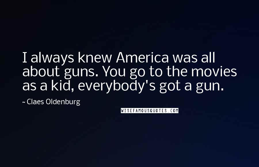 Claes Oldenburg Quotes: I always knew America was all about guns. You go to the movies as a kid, everybody's got a gun.