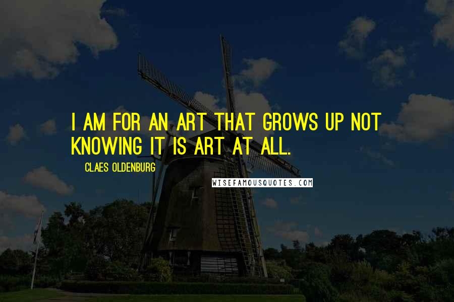 Claes Oldenburg Quotes: I am for an art that grows up not knowing it is art at all.