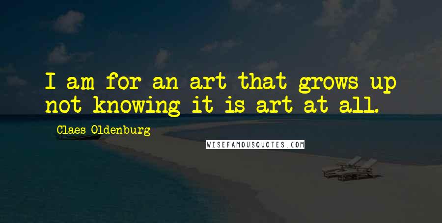 Claes Oldenburg Quotes: I am for an art that grows up not knowing it is art at all.