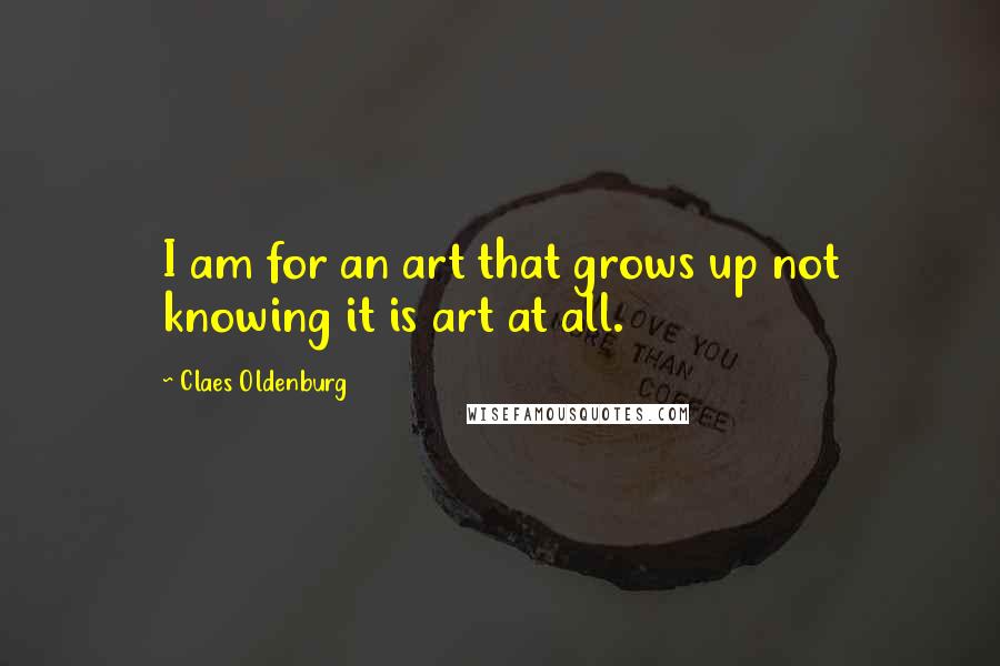Claes Oldenburg Quotes: I am for an art that grows up not knowing it is art at all.