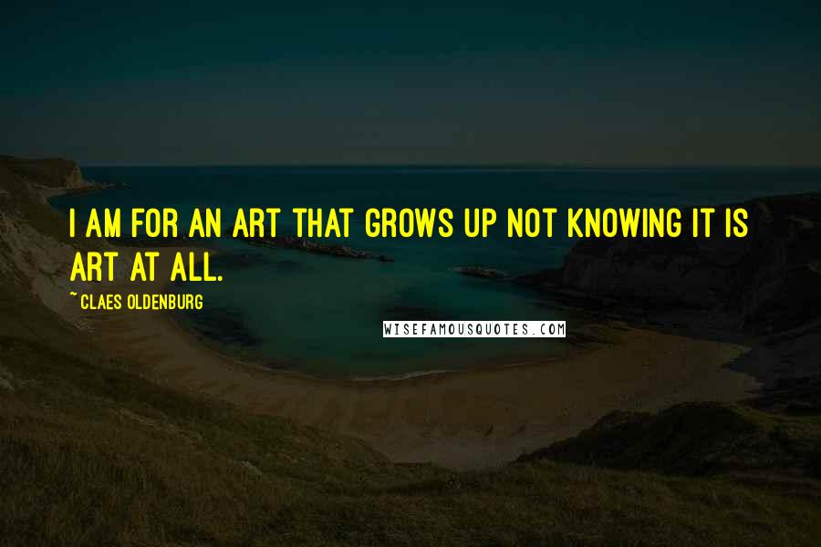 Claes Oldenburg Quotes: I am for an art that grows up not knowing it is art at all.