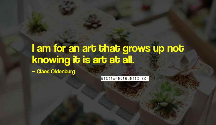 Claes Oldenburg Quotes: I am for an art that grows up not knowing it is art at all.