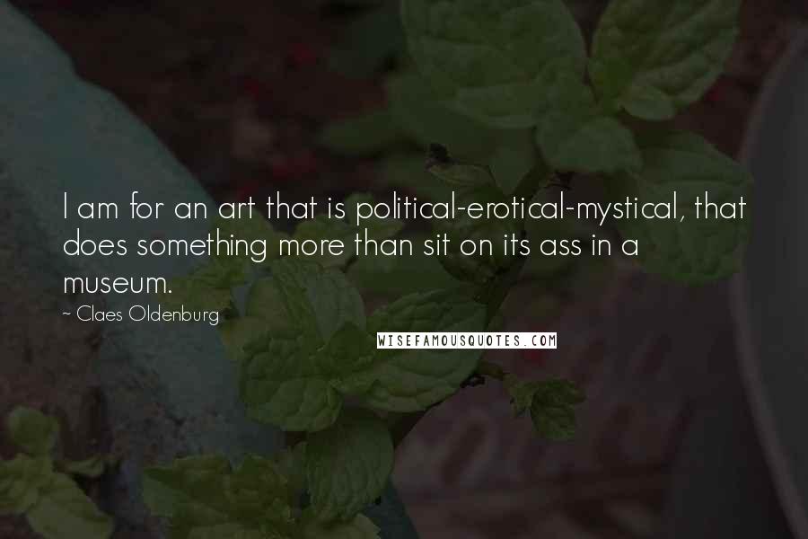 Claes Oldenburg Quotes: I am for an art that is political-erotical-mystical, that does something more than sit on its ass in a museum.