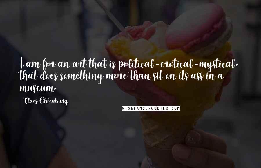 Claes Oldenburg Quotes: I am for an art that is political-erotical-mystical, that does something more than sit on its ass in a museum.
