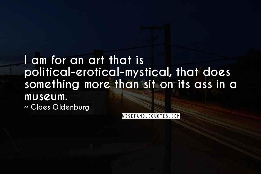 Claes Oldenburg Quotes: I am for an art that is political-erotical-mystical, that does something more than sit on its ass in a museum.