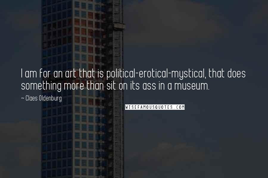 Claes Oldenburg Quotes: I am for an art that is political-erotical-mystical, that does something more than sit on its ass in a museum.