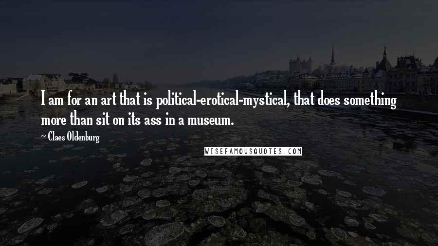 Claes Oldenburg Quotes: I am for an art that is political-erotical-mystical, that does something more than sit on its ass in a museum.