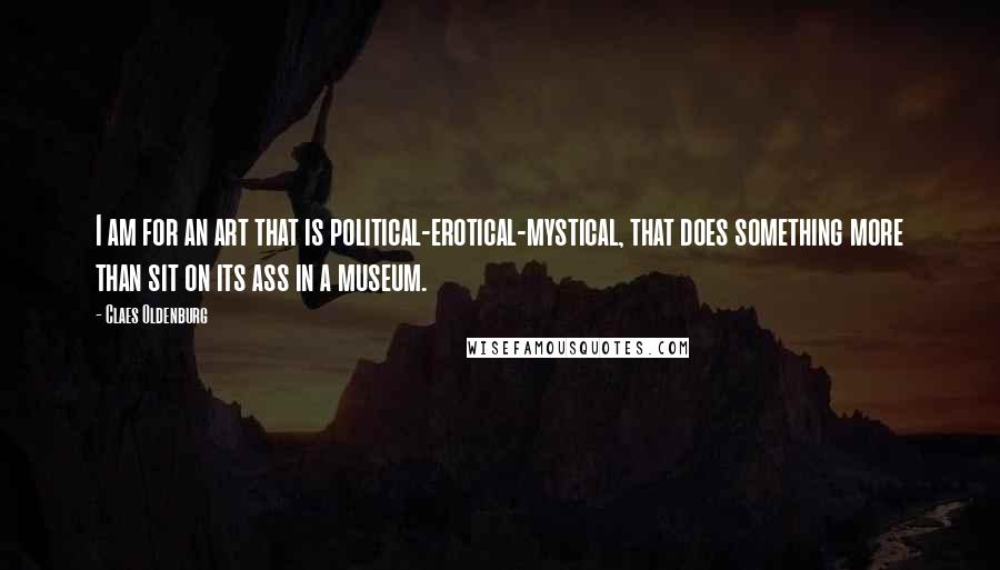 Claes Oldenburg Quotes: I am for an art that is political-erotical-mystical, that does something more than sit on its ass in a museum.