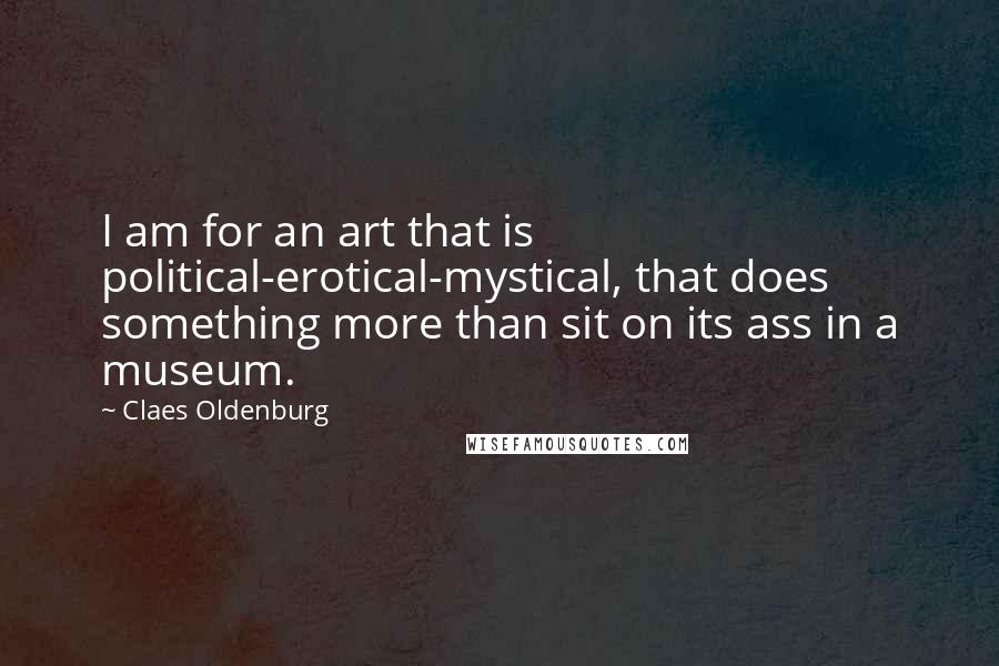 Claes Oldenburg Quotes: I am for an art that is political-erotical-mystical, that does something more than sit on its ass in a museum.