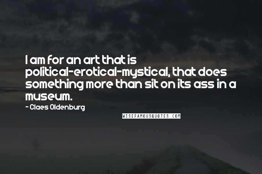 Claes Oldenburg Quotes: I am for an art that is political-erotical-mystical, that does something more than sit on its ass in a museum.