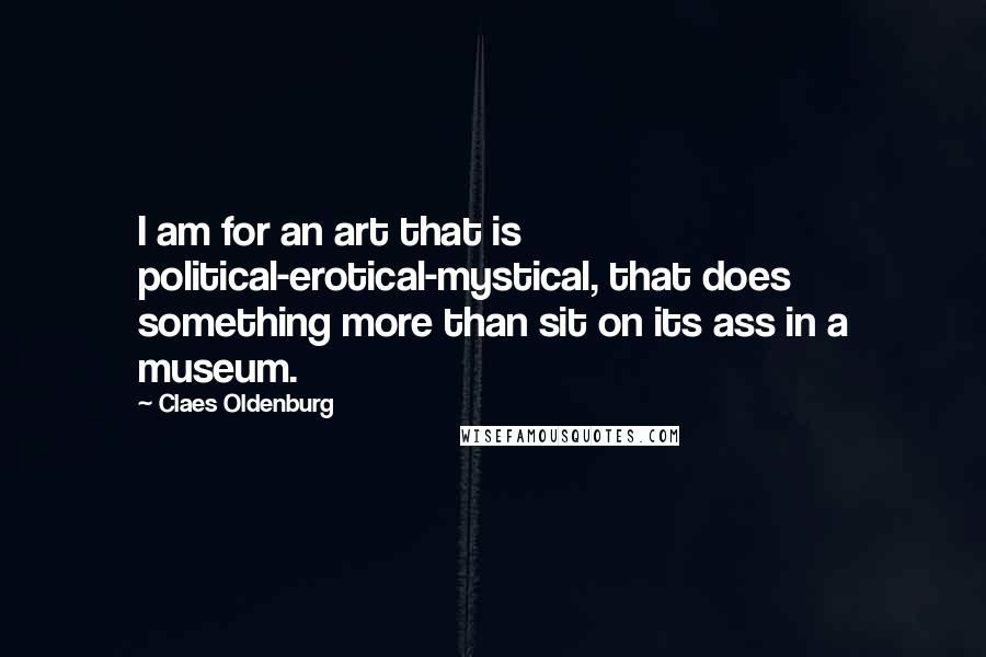 Claes Oldenburg Quotes: I am for an art that is political-erotical-mystical, that does something more than sit on its ass in a museum.