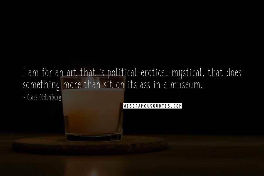 Claes Oldenburg Quotes: I am for an art that is political-erotical-mystical, that does something more than sit on its ass in a museum.