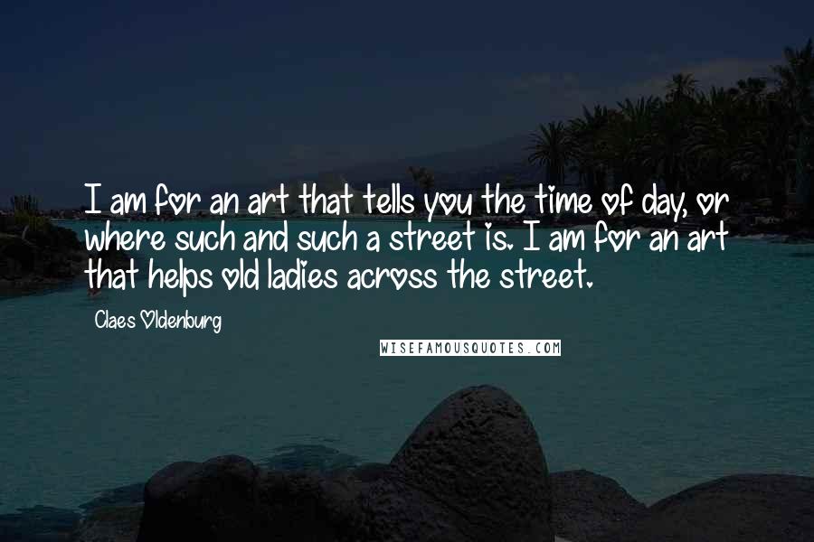 Claes Oldenburg Quotes: I am for an art that tells you the time of day, or where such and such a street is. I am for an art that helps old ladies across the street.