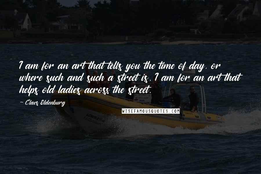 Claes Oldenburg Quotes: I am for an art that tells you the time of day, or where such and such a street is. I am for an art that helps old ladies across the street.